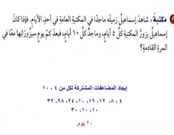 شاهد إسماعيل زميله ماجداً في المكتبة العامة ، اذا كان إسماعيل يزور المكتبة كل ٤ أيام ، وماجد يزور المكتبة كل ١٠ أيام، فبعد كم يوم سيزورانها في المرة القادمة معاً ؟